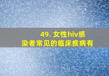 49. 女性hiv感染者常见的临床疾病有